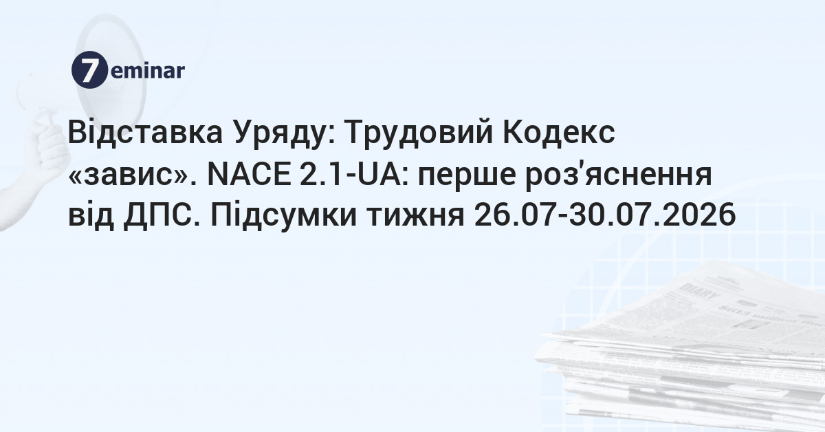 основне зображення для Відставка Уряду: Трудовий Кодекс «завис». NACE 2.1-UA: перше роз'яснення від ДПС. Підсумки тижня 26.07-30.07.2026