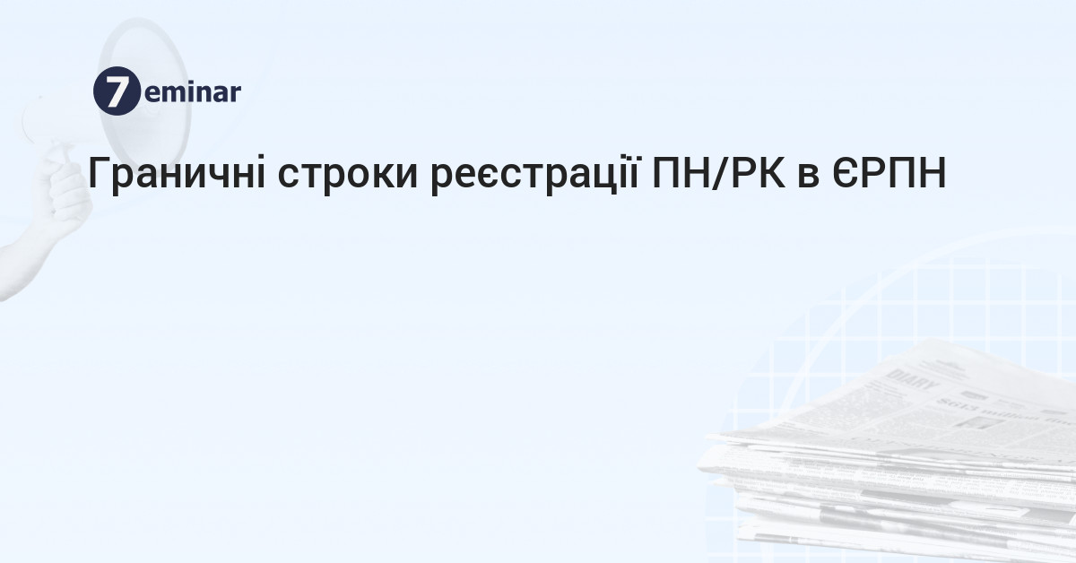 7eminar | Граничні строки реєстрації ПН/РК в ЄРПН