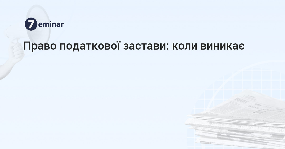 Право податкової застави: коли виникає | 7eminar